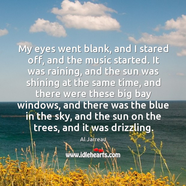 My eyes went blank, and I stared off, and the music started. It was raining, and the sun Al Jarreau Picture Quote