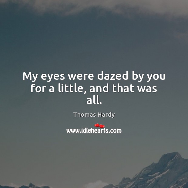 My eyes were dazed by you for a little, and that was all. Thomas Hardy Picture Quote