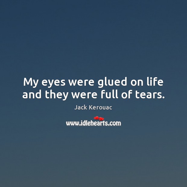 My eyes were glued on life and they were full of tears. Jack Kerouac Picture Quote