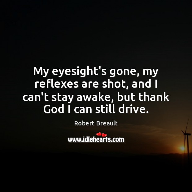 My eyesight’s gone, my reflexes are shot, and I can’t stay awake, Robert Breault Picture Quote