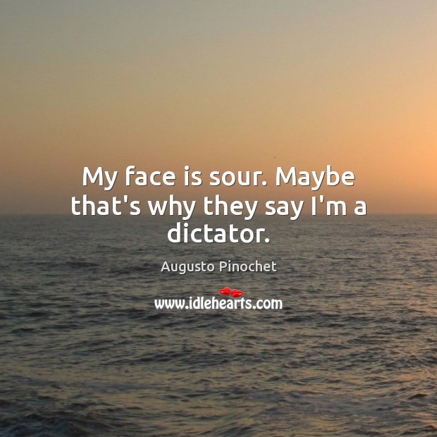 My face is sour. Maybe that’s why they say I’m a dictator. Augusto Pinochet Picture Quote