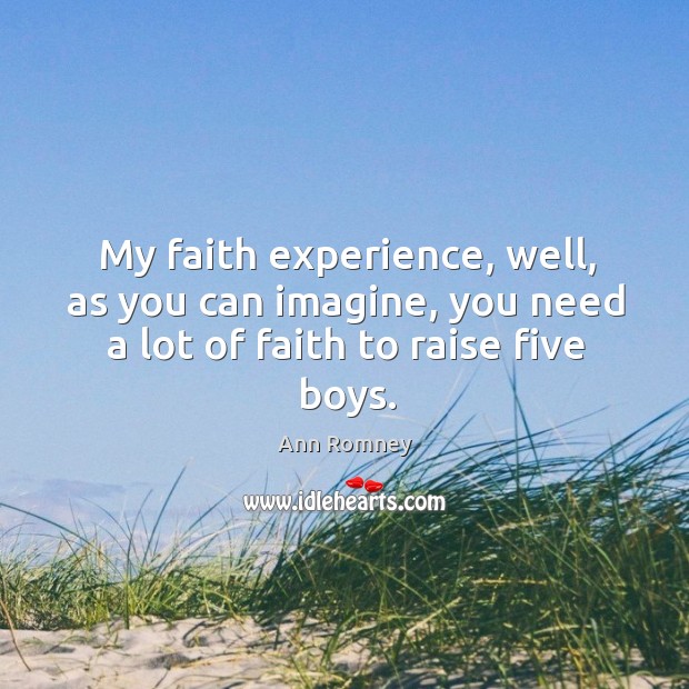 My faith experience, well, as you can imagine, you need a lot of faith to raise five boys. Ann Romney Picture Quote