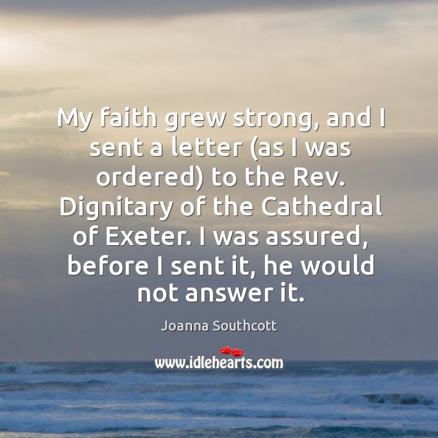 My faith grew strong, and I sent a letter (as I was ordered) to the rev. Dignitary of the cathedral of exeter. Joanna Southcott Picture Quote