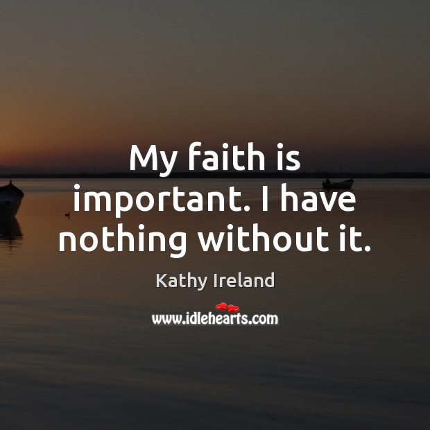 My faith is important. I have nothing without it. Kathy Ireland Picture Quote