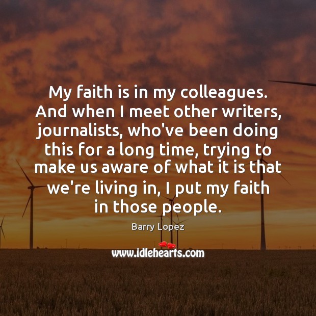 My faith is in my colleagues. And when I meet other writers, 