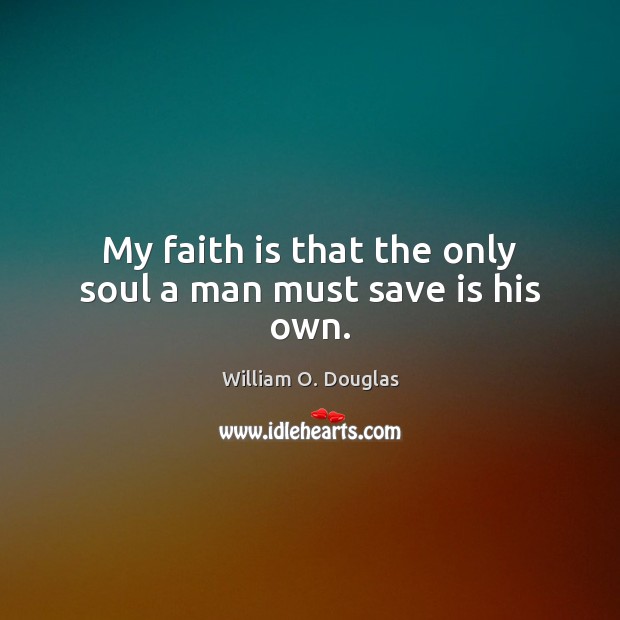 My faith is that the only soul a man must save is his own. William O. Douglas Picture Quote