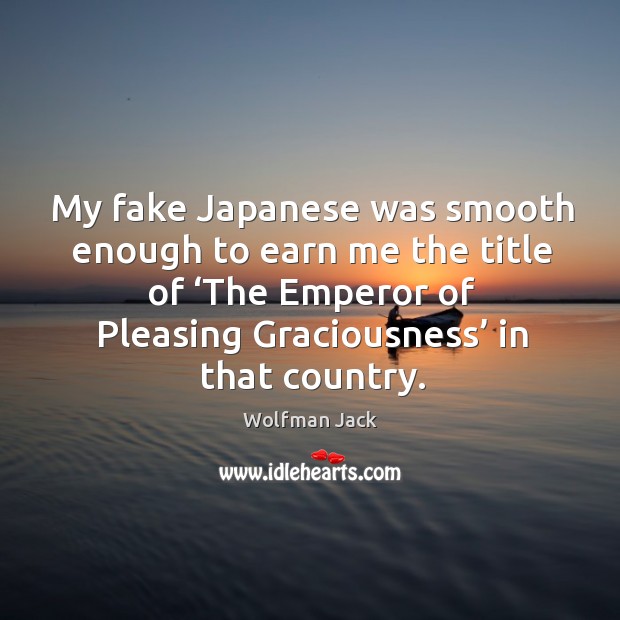 My fake japanese was smooth enough to earn me the title of ‘the emperor of pleasing graciousness’ in that country. Image