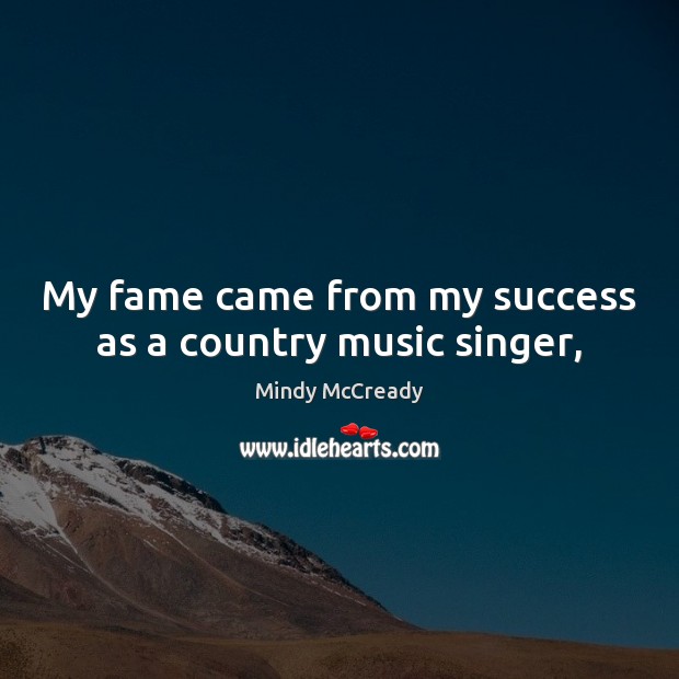 My fame came from my success as a country music singer, Mindy McCready Picture Quote