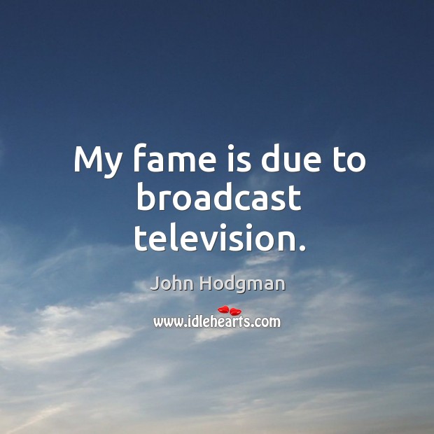 My fame is due to broadcast television. Image
