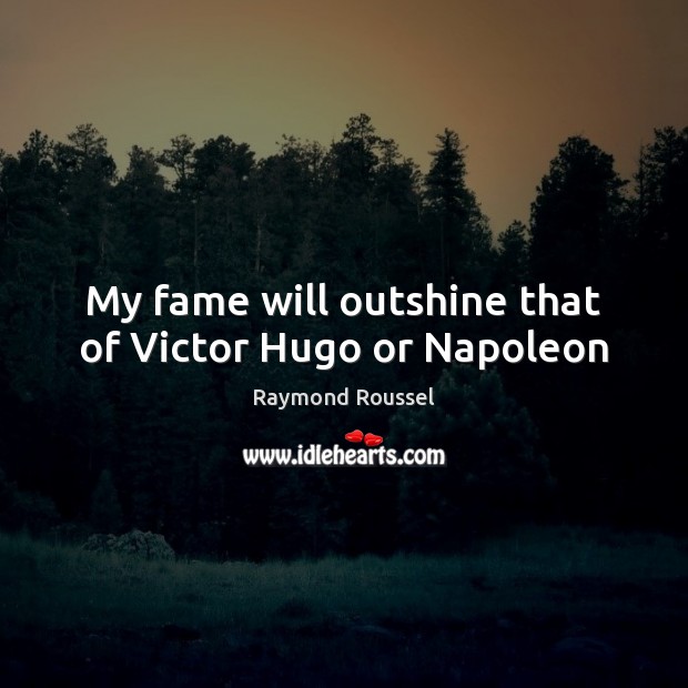 My fame will outshine that of Victor Hugo or Napoleon 
