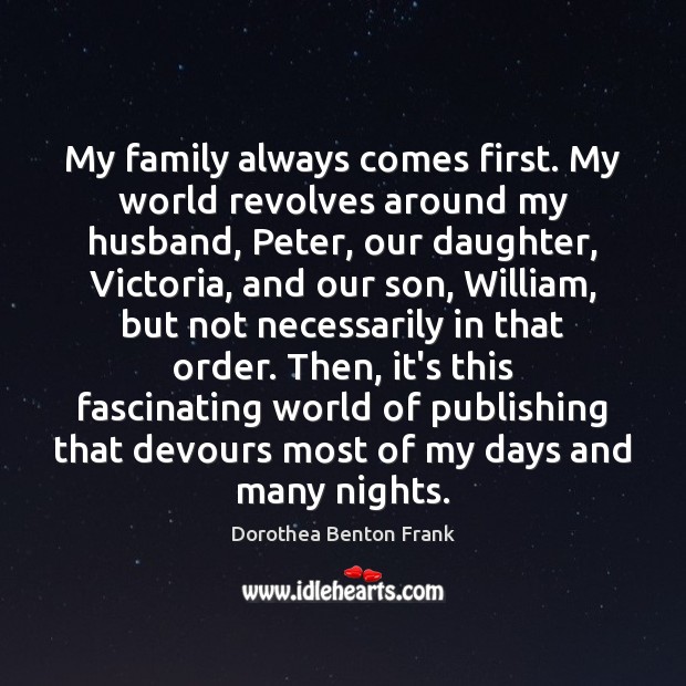My family always comes first. My world revolves around my husband, Peter, Dorothea Benton Frank Picture Quote