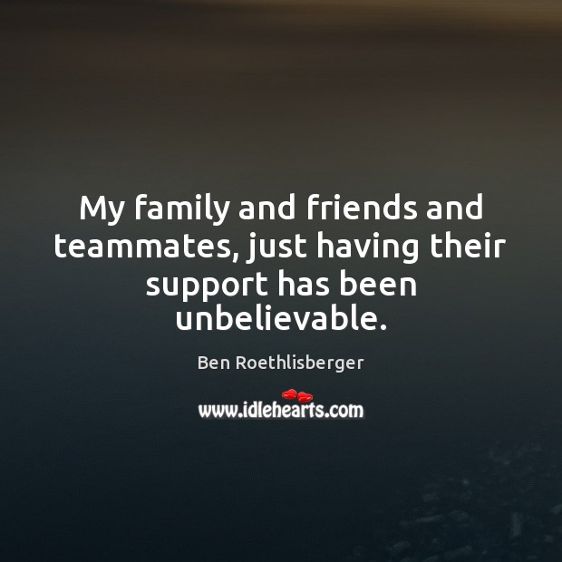 My family and friends and teammates, just having their support has been unbelievable. Ben Roethlisberger Picture Quote