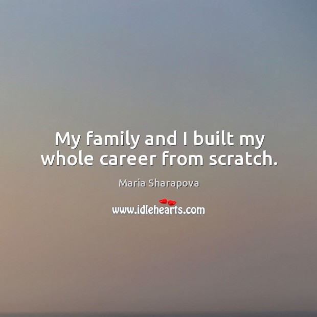 My family and I built my whole career from scratch. Maria Sharapova Picture Quote