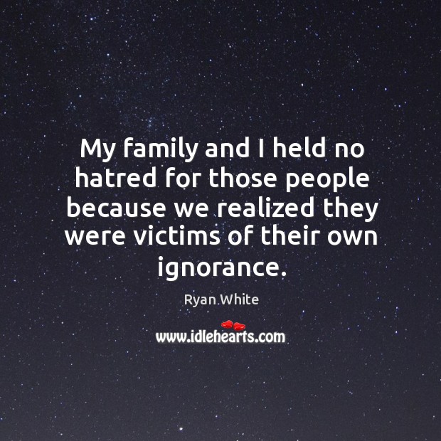 My family and I held no hatred for those people because we realized they were victims of their own ignorance. Ryan White Picture Quote