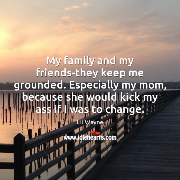 My family and my friends-they keep me grounded. Especially my mom, because Lil Wayne Picture Quote