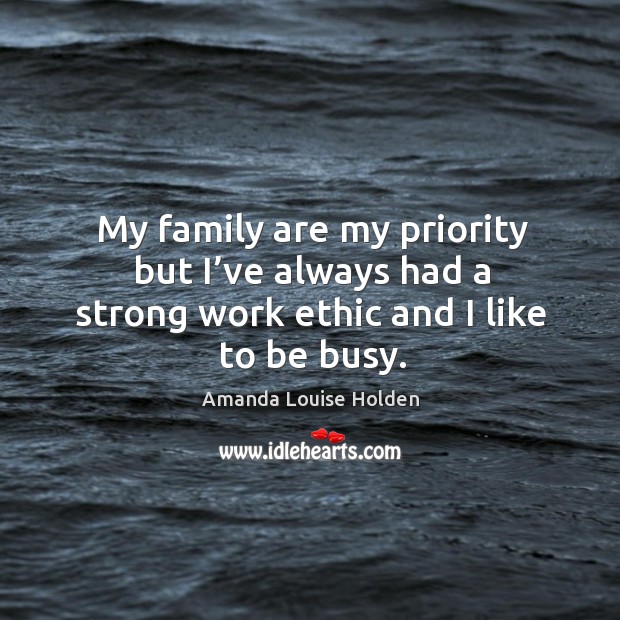 My family are my priority but I’ve always had a strong work ethic and I like to be busy. Amanda Louise Holden Picture Quote