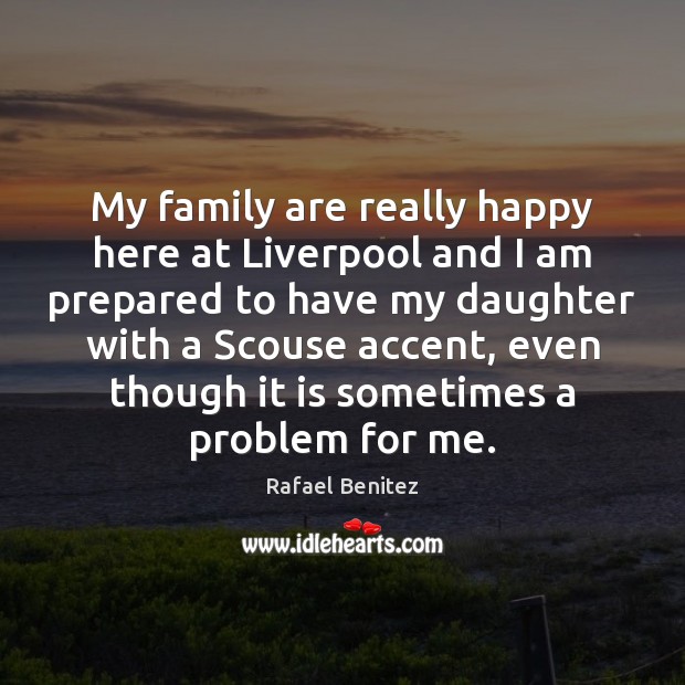 My family are really happy here at Liverpool and I am prepared Rafael Benitez Picture Quote