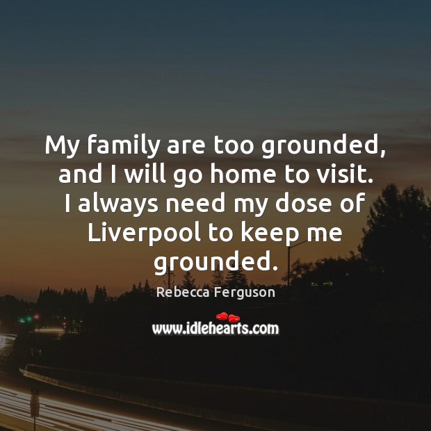 My family are too grounded, and I will go home to visit. Rebecca Ferguson Picture Quote