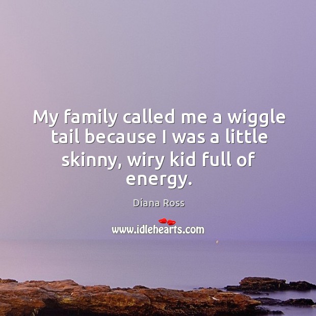 My family called me a wiggle tail because I was a little skinny, wiry kid full of energy. Image