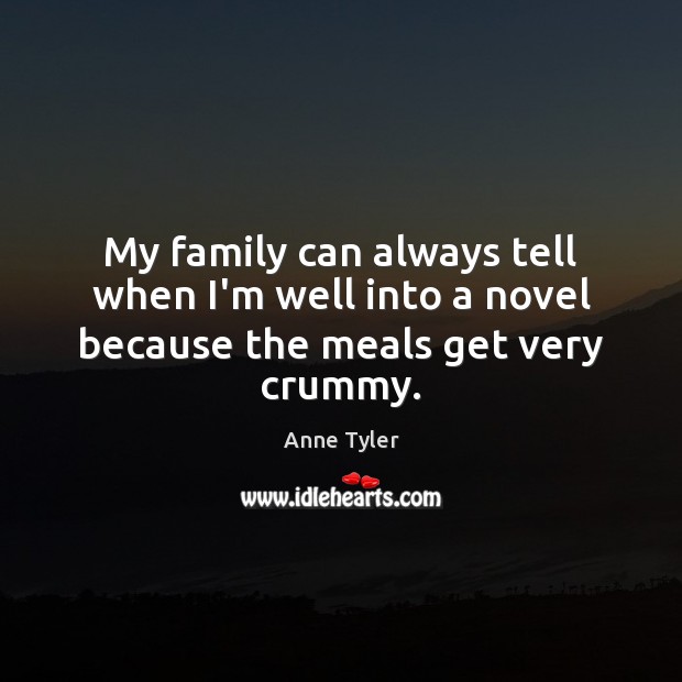 My family can always tell when I’m well into a novel because the meals get very crummy. Anne Tyler Picture Quote
