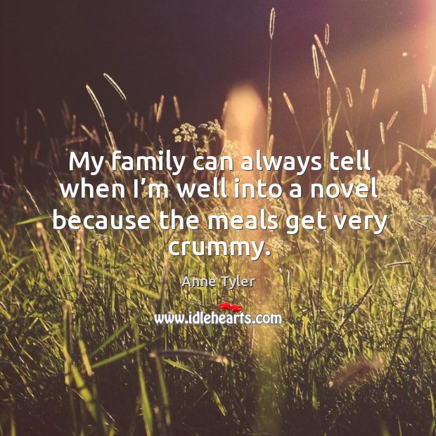 My family can always tell when I’m well into a novel because the meals get very crummy. Anne Tyler Picture Quote