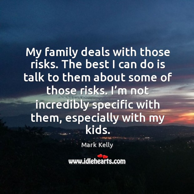 My family deals with those risks. The best I can do is talk to them about some of those risks. Mark Kelly Picture Quote