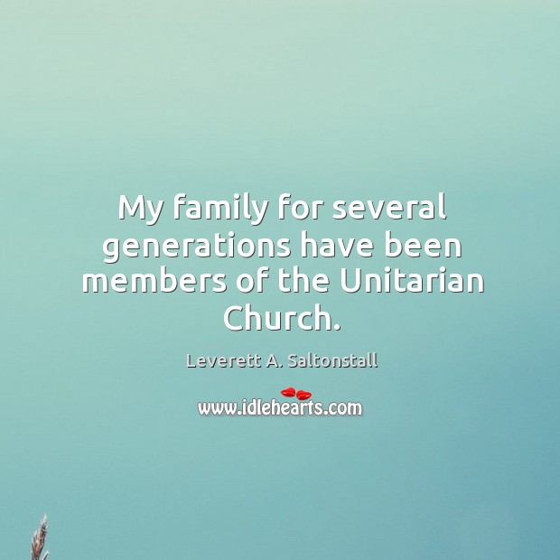 My family for several generations have been members of the unitarian church. Leverett A. Saltonstall Picture Quote
