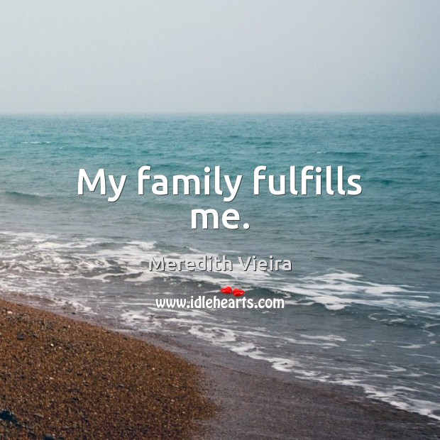 My family fulfills me. Meredith Vieira Picture Quote