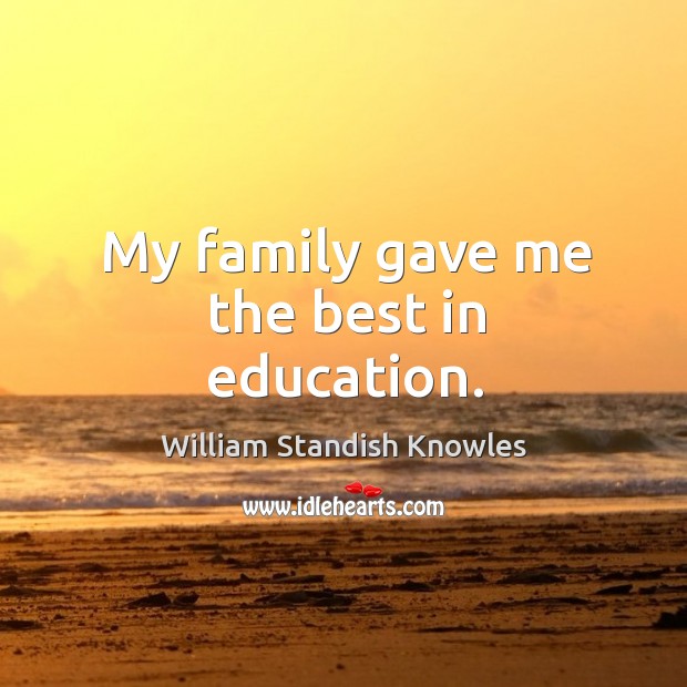 My family gave me the best in education. William Standish Knowles Picture Quote