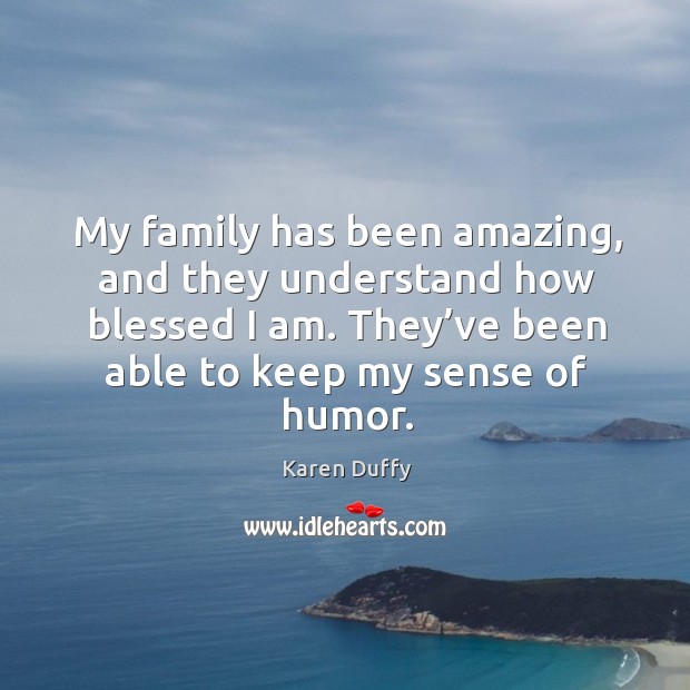 My family has been amazing, and they understand how blessed I am. They’ve been able to keep my sense of humor. Karen Duffy Picture Quote