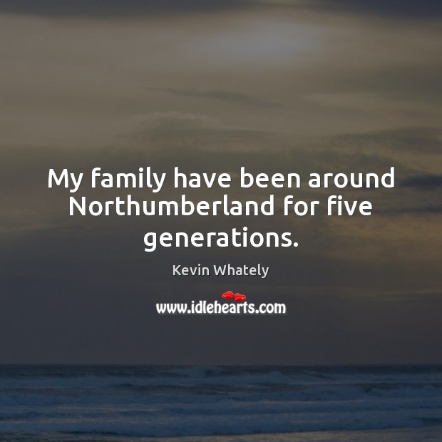 My family have been around Northumberland for five generations. Kevin Whately Picture Quote