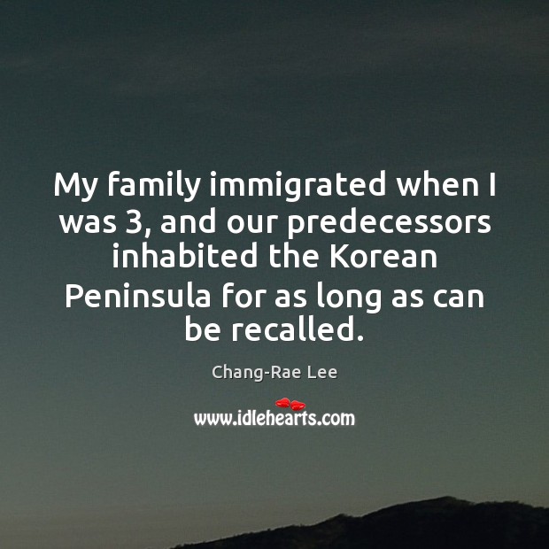 My family immigrated when I was 3, and our predecessors inhabited the Korean Chang-Rae Lee Picture Quote