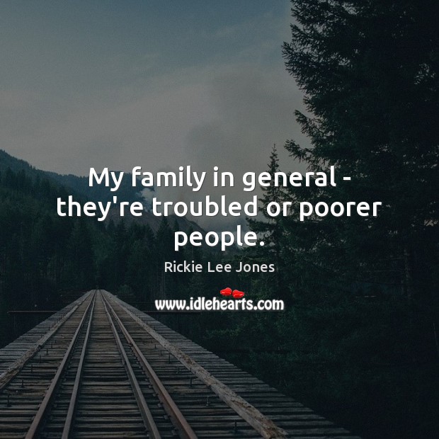 My family in general – they’re troubled or poorer people. Rickie Lee Jones Picture Quote