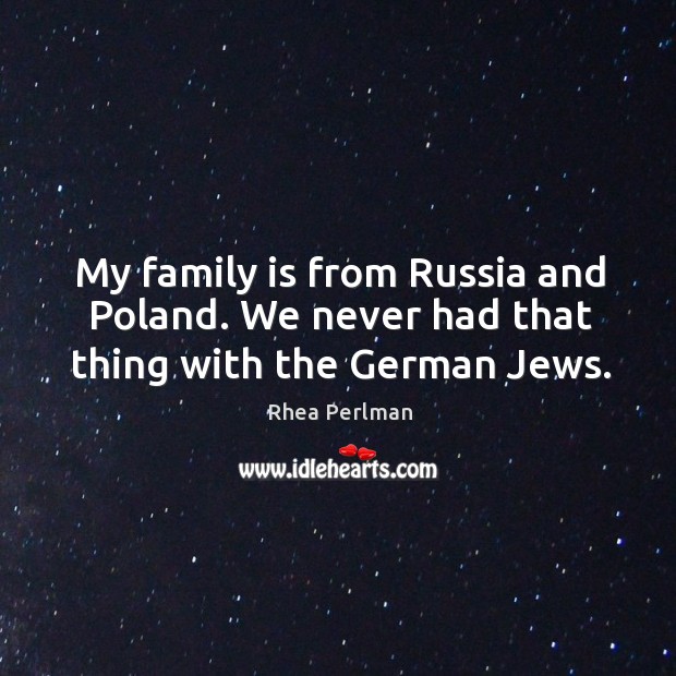My family is from Russia and Poland. We never had that thing with the German Jews. Image