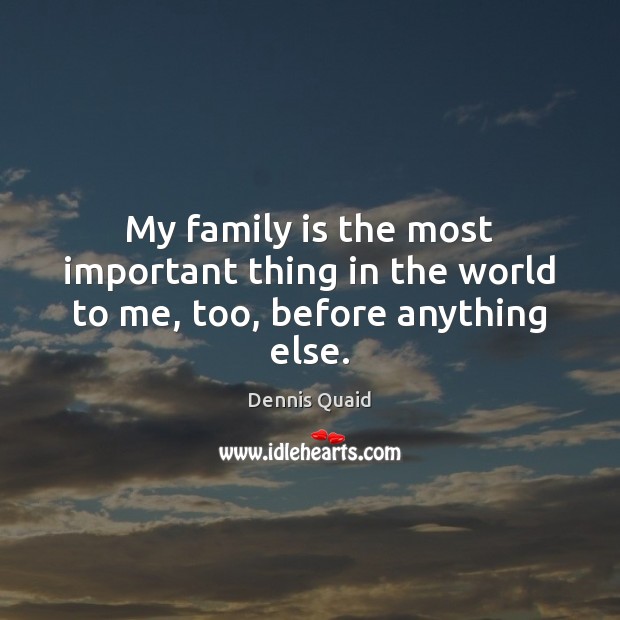 My family is the most important thing in the world to me, too, before anything else. Dennis Quaid Picture Quote