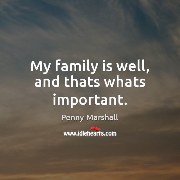 My family is well, and thats whats important. Penny Marshall Picture Quote