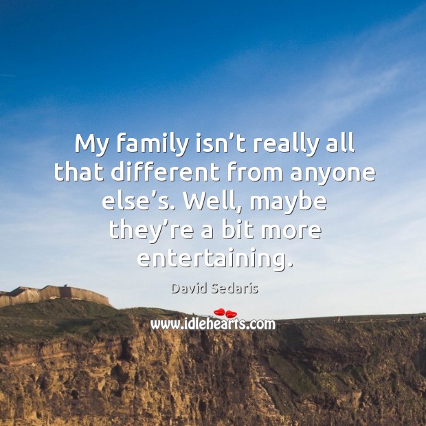 My family isn’t really all that different from anyone else’s. Well, maybe they’re a bit more entertaining. David Sedaris Picture Quote