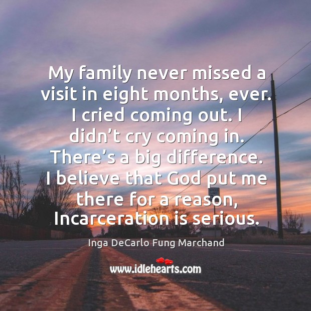 My family never missed a visit in eight months, ever. I cried coming out. I didn’t cry coming in. Inga DeCarlo Fung Marchand Picture Quote