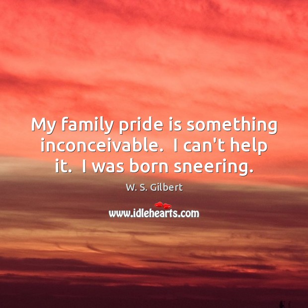 My family pride is something inconceivable.  I can’t help it.  I was born sneering. W. S. Gilbert Picture Quote
