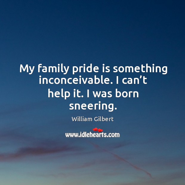 My family pride is something inconceivable. I can’t help it. I was born sneering. Image