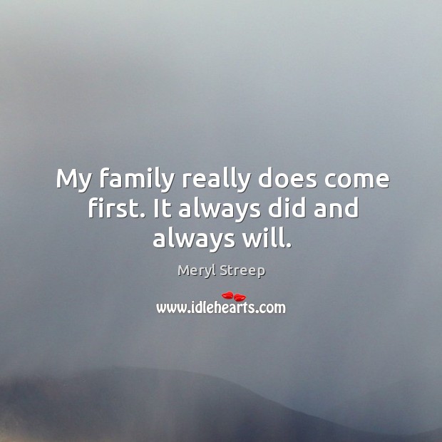 My family really does come first. It always did and always will. Meryl Streep Picture Quote
