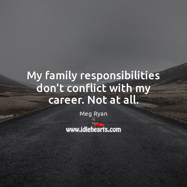 My family responsibilities don’t conflict with my career. Not at all. Meg Ryan Picture Quote