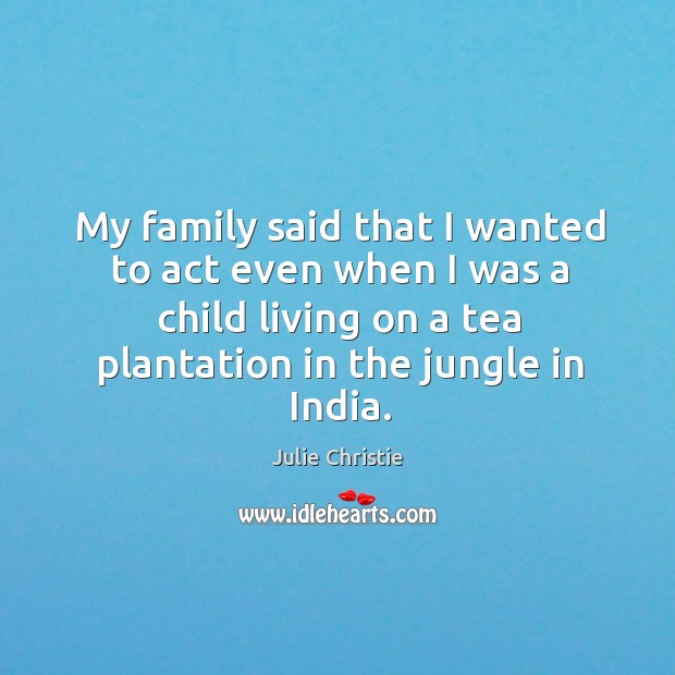 My family said that I wanted to act even when I was a child living on a tea plantation in the jungle in india. Image