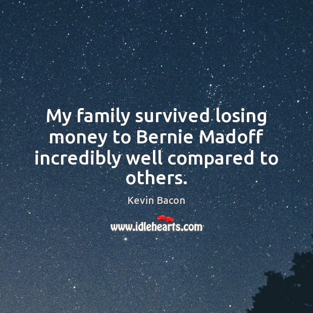 My family survived losing money to Bernie Madoff incredibly well compared to others. Kevin Bacon Picture Quote