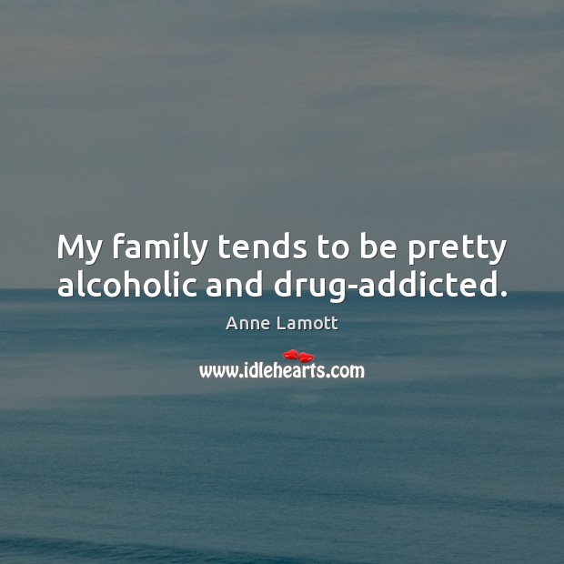 My family tends to be pretty alcoholic and drug-addicted. Anne Lamott Picture Quote
