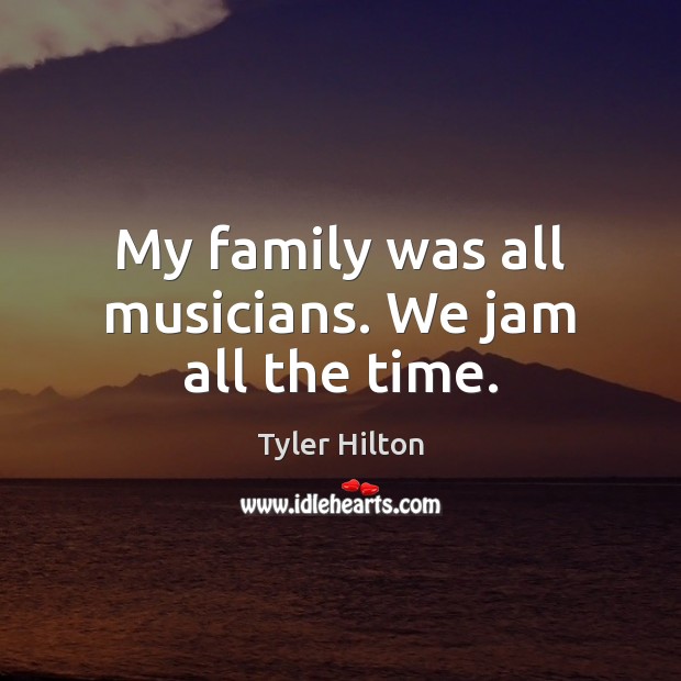 My family was all musicians. We jam all the time. Image