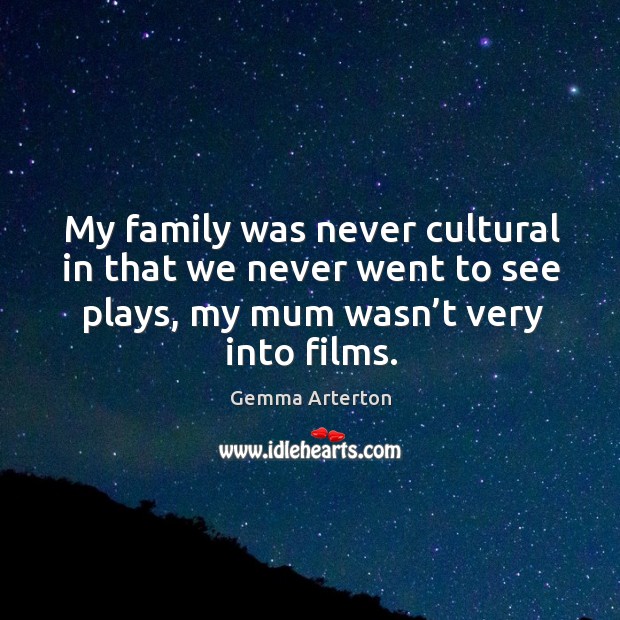 My family was never cultural in that we never went to see plays, my mum wasn’t very into films. Gemma Arterton Picture Quote