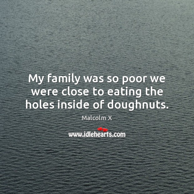 My family was so poor we were close to eating the holes inside of doughnuts. Malcolm X Picture Quote