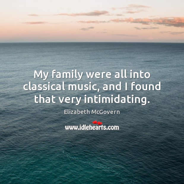 My family were all into classical music, and I found that very intimidating. Elizabeth McGovern Picture Quote