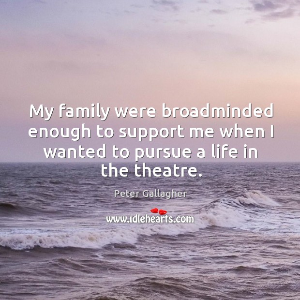 My family were broadminded enough to support me when I wanted to pursue a life in the theatre. Peter Gallagher Picture Quote